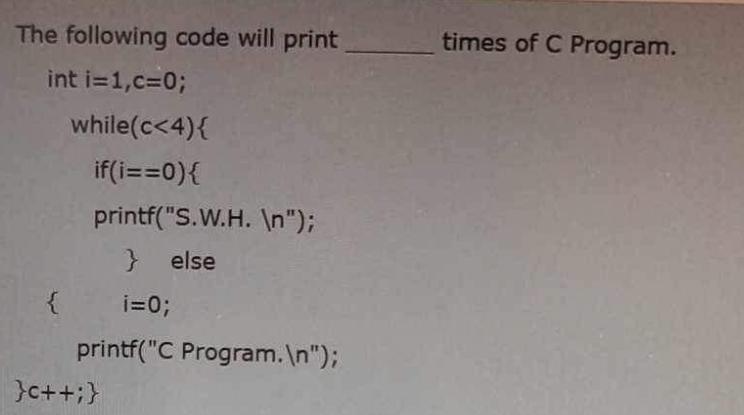 The following code will print times of C Program. int i=1,c=0; { while(c <4){ if(i==0){ printf(