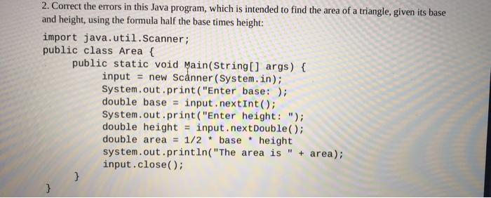 2. Correct the errors in this Java program, which is intended to find the area of a triangle, given its base