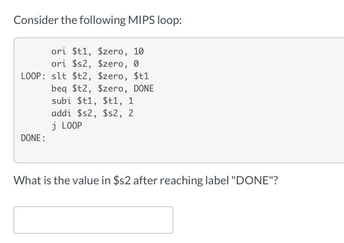 Consider the following MIPS loop: ori $t1, $zero, 10 ori $s2, $zero, 0 LOOP: slt $t2, $zero, $t1 DONE: beq