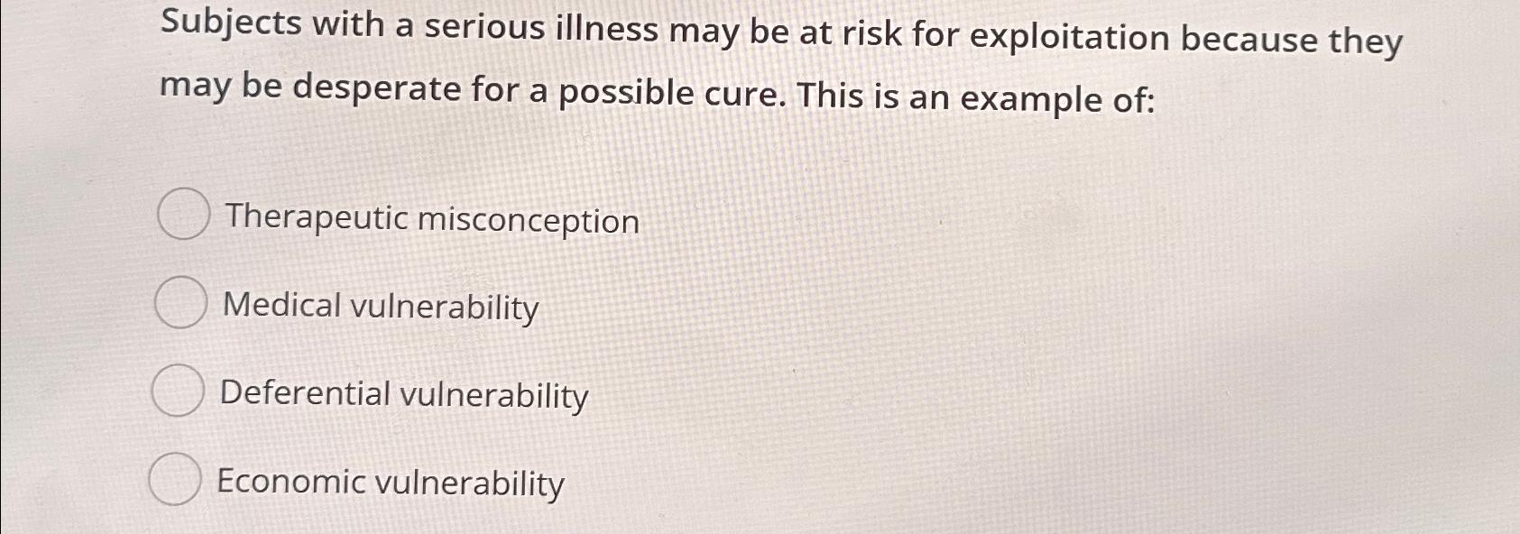 Subjects with a serious illness may be at risk for exploitation because they may be desperate for a possible