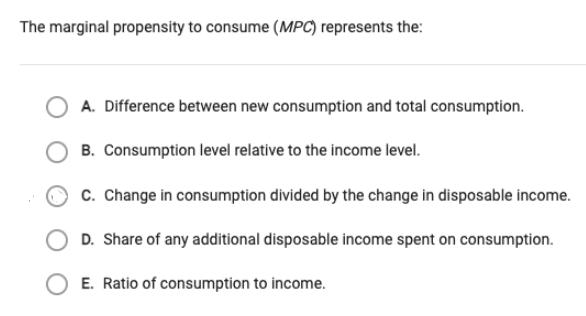 The marginal propensity to consume (MPC) represents the: A. Difference between new consumption and total