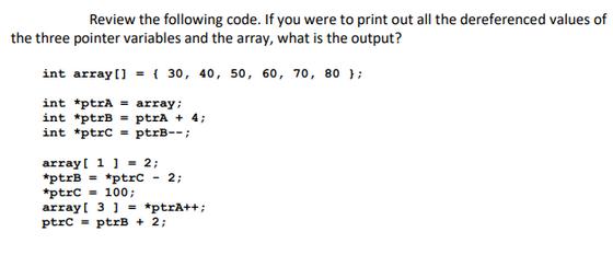 Review the following code. If you were to print out all the dereferenced values of the three pointer