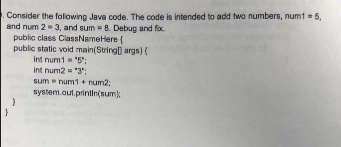 Consider the following Java code. The code is intended to add two numbers, num1 = 5, and num 2 = 3, and sum=