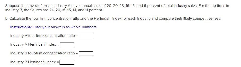Suppose that the six firms in industry A have annual sales of 20, 20, 23, 16, 15, and 6 percent of total
