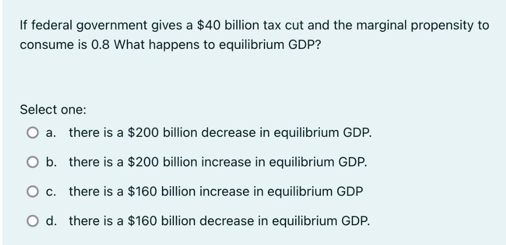 If federal government gives a $40 billion tax cut and the marginal propensity to consume is 0.8 What happens
