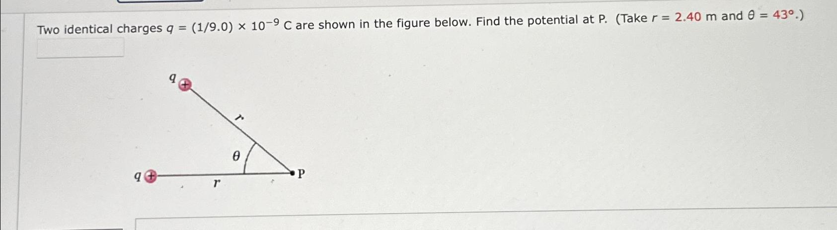 Two identical charges q = (1/9.0) x 10-9 C are shown in the figure below. Find the potential at P. (Take r =