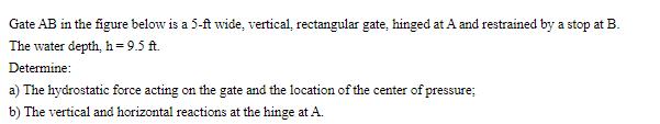 Gate AB in the figure below is a 5-ft wide, vertical, rectangular gate, hinged at A and restrained by a stop