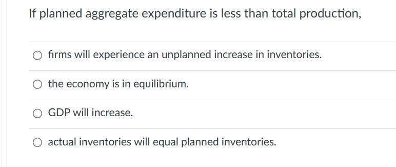 If planned aggregate expenditure is less than total production, O firms will experience an unplanned increase