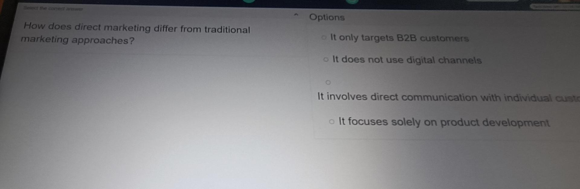 Select the correct answer How does direct marketing differ from traditional marketing approaches? Options o