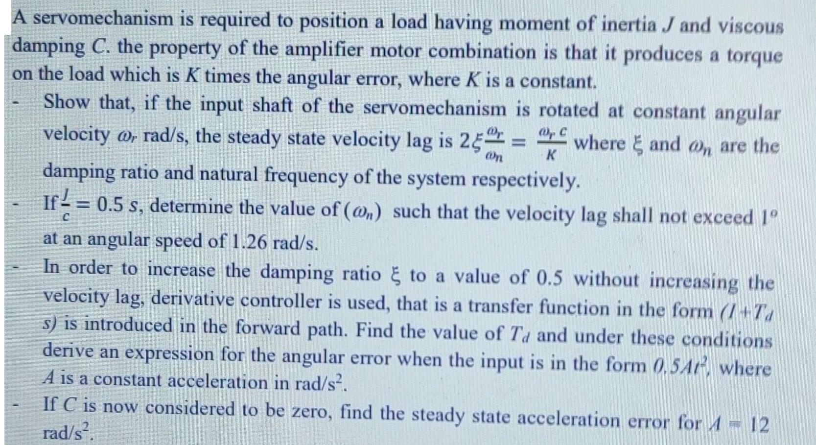 A servomechanism is required to position a load having moment of inertia J and viscous damping C. the