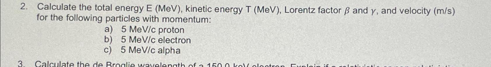2. Calculate the total energy E (MeV), kinetic energy T (MeV), Lorentz factor & and y, and velocity (m/s) for