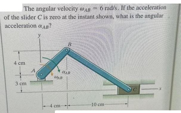The angular velocity @AB= 6 rad/s. If the acceleration of the slider C is zero at the instant shown, what is
