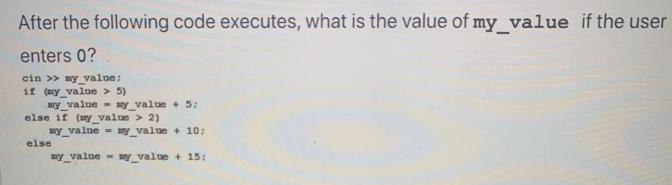 After the following code executes, what is the value of my_value if the user enters 0? cin >> my_value: if