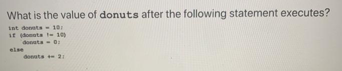 What is the value of donuts after the following statement executes? int donuts = 10: if (donuts 1-10) donuts