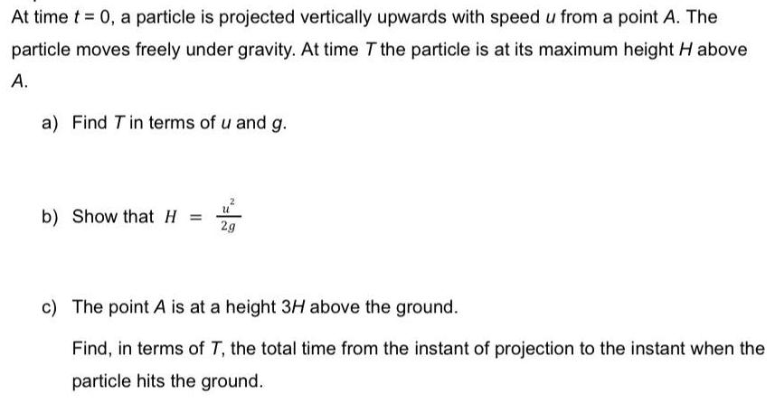 At time t = 0, a particle is projected vertically upwards with speed u from a point A. The particle moves