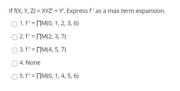 If f(X, Y, Z) = XYZ' + Y'. Express f' as a max term expansion. 1. f'M(0, 1, 2, 3, 6) 2. f'M(2, 3, 7) 3.