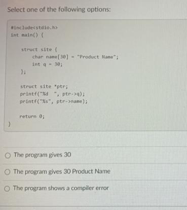 Select one of the following options: #include int main() ( ) struct site ( }; char name[30] 