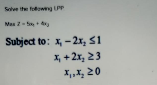Solve the following LPP. Max Z = 5x + 4x2 Subject to: x-2x 1 x + 2x  3 x, x 20