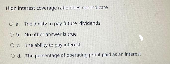 High interest coverage ratio does not indicate O a. The ability to pay future dividends O b. No other answer