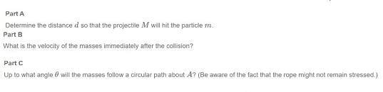 Part A Determine the distance d so that the projectile M will hit the particle m Part B What is the velocity