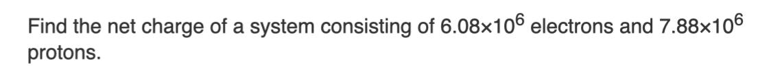 Find the net charge of a system consisting of 6.08x106 electrons and 7.88x106 protons.
