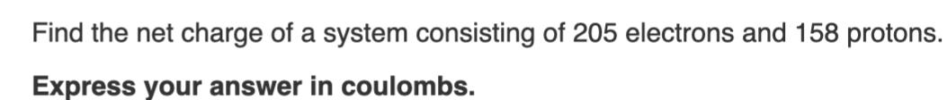 Find the net charge of a system consisting of 205 electrons and 158 protons. Express your answer in coulombs.