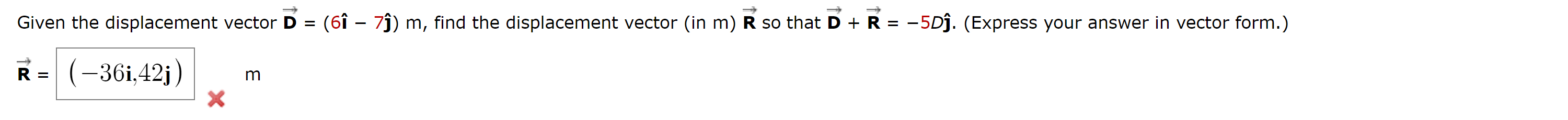 Given the displacement vector D = (6  7) m, find the displacement vector (in m) R so that D + R = 5D.