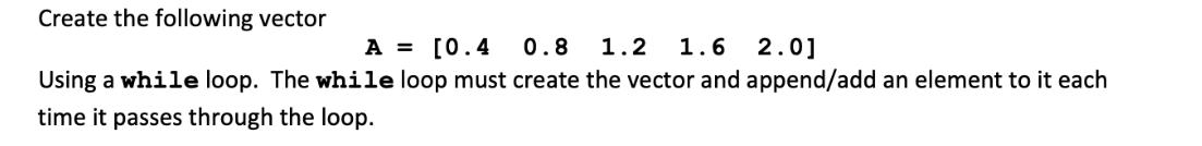 Create the following vector A = [0.4 0.8 1.2 1.6 2.0] Using a while loop. The while loop must create the