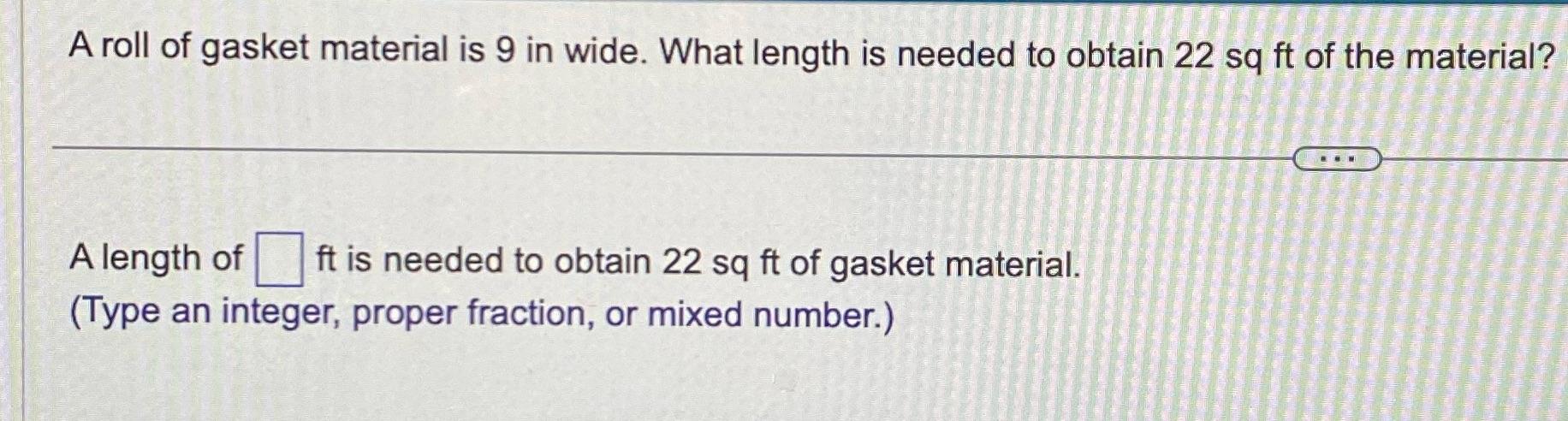 A roll of gasket material is 9 in wide. What length is needed to obtain 22 sq ft of the material? A length of