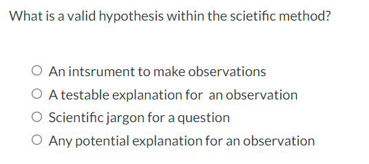 What is a valid hypothesis within the scietific method? O An intsrument to make observations O A testable