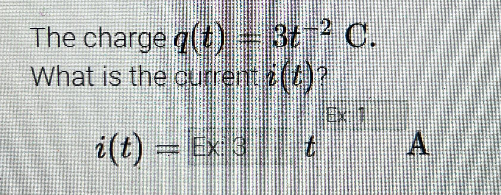 The charge q(t) = 3t- C. What is the current i(t)? i(t) = Ex: 3 t Ex: 1 A