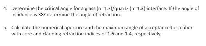 4. Determine the critical angle for a glass (n=1.7)/quartz (n=1.3) interface. If the angle of incidence is 38