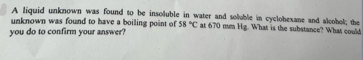 A liquid unknown was found to be insoluble in water and soluble in cyclohexane and alcohol; the unknown was