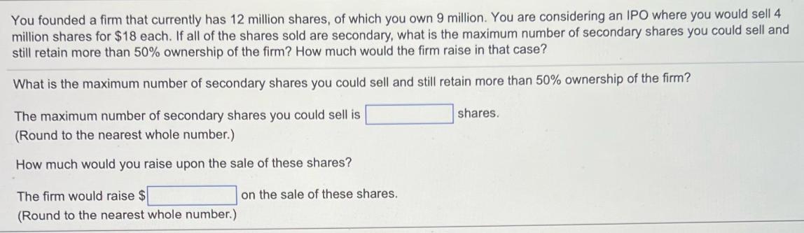 You founded a firm that currently has 12 million shares, of which you own 9 million. You are considering an