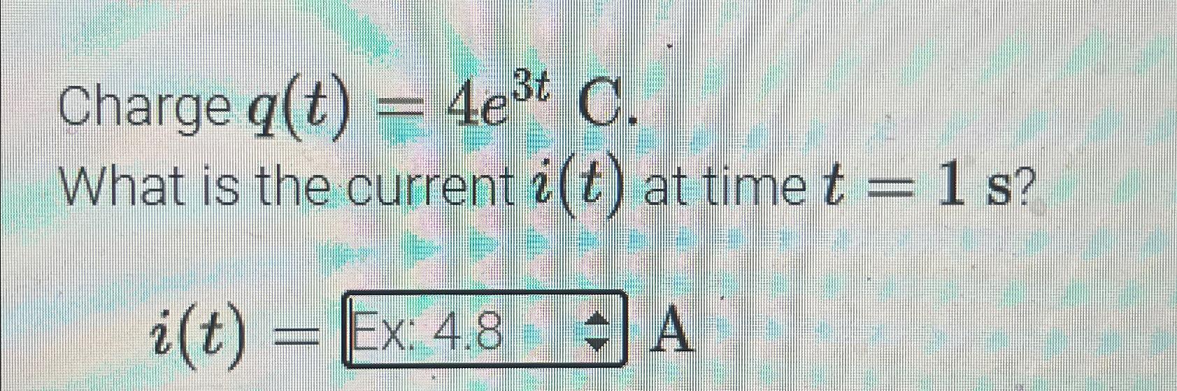 Charge q(t) = 4et C. What is the current i(t) at time t = 1 s? i(t)= Ex: 4.8 A