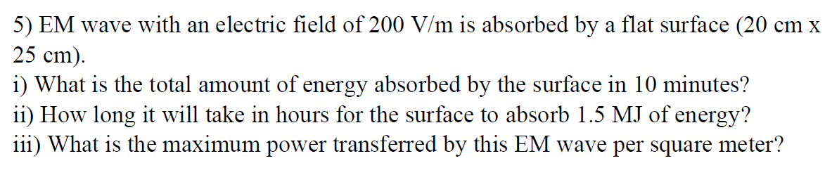 5) EM wave with an electric field of 200 V/m is absorbed by a flat surface (20 cm x 25 cm). i) What is the