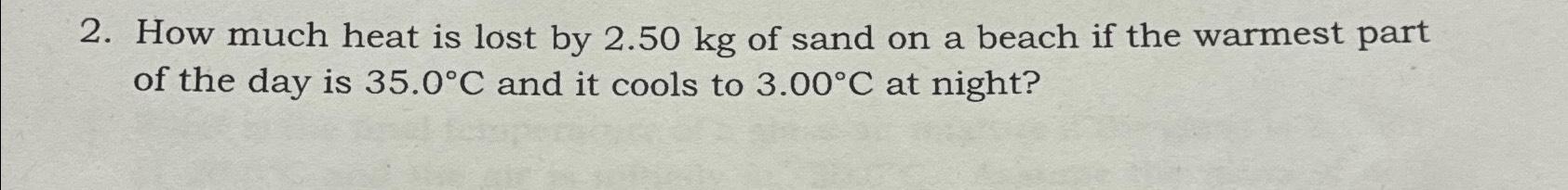 2. How much heat is lost by 2.50 kg of sand on a beach if the warmest part of the day is 35.0C and it cools