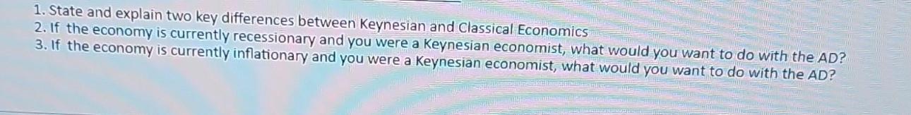 1. State and explain two key differences between Keynesian and Classical Economics 2. If the economy is