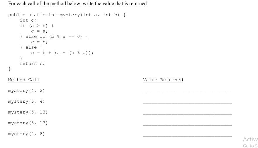 For each call of the method below, write the value that is returned: public static int mystery (int a, int b)