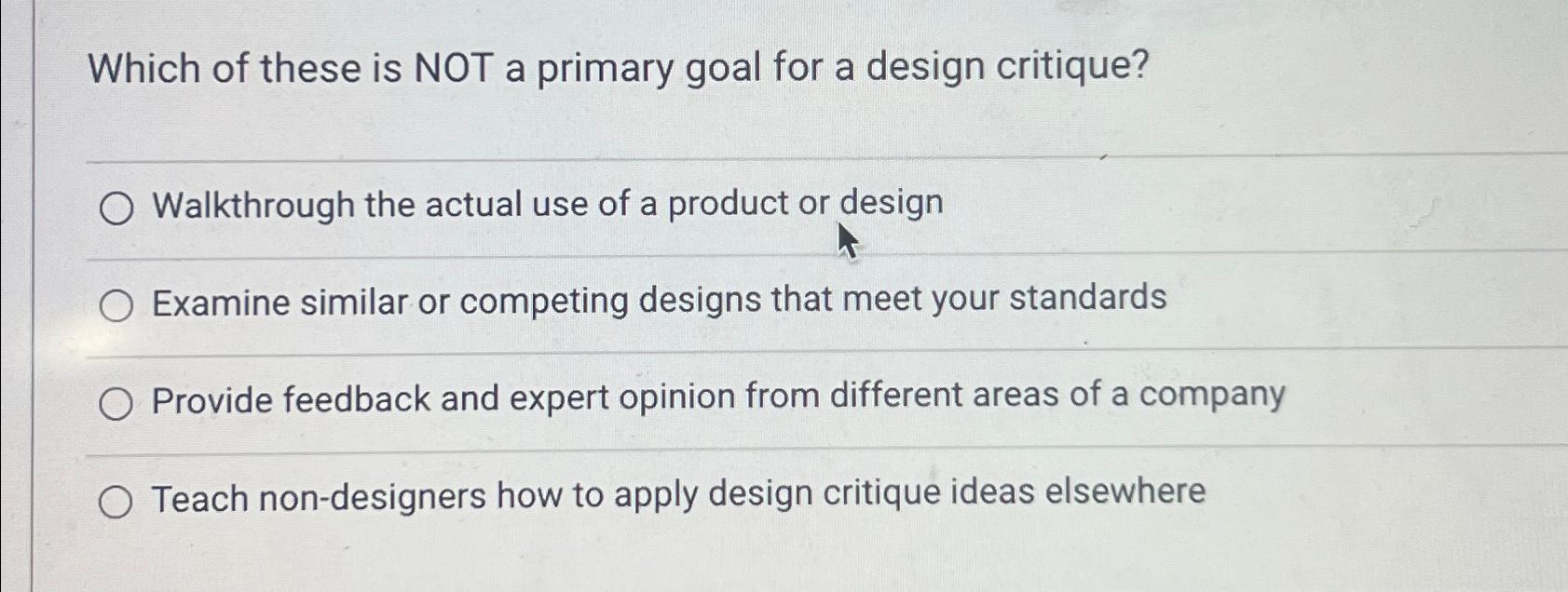 Which of these is NOT a primary goal for a design critique? O Walkthrough the actual use of a product or