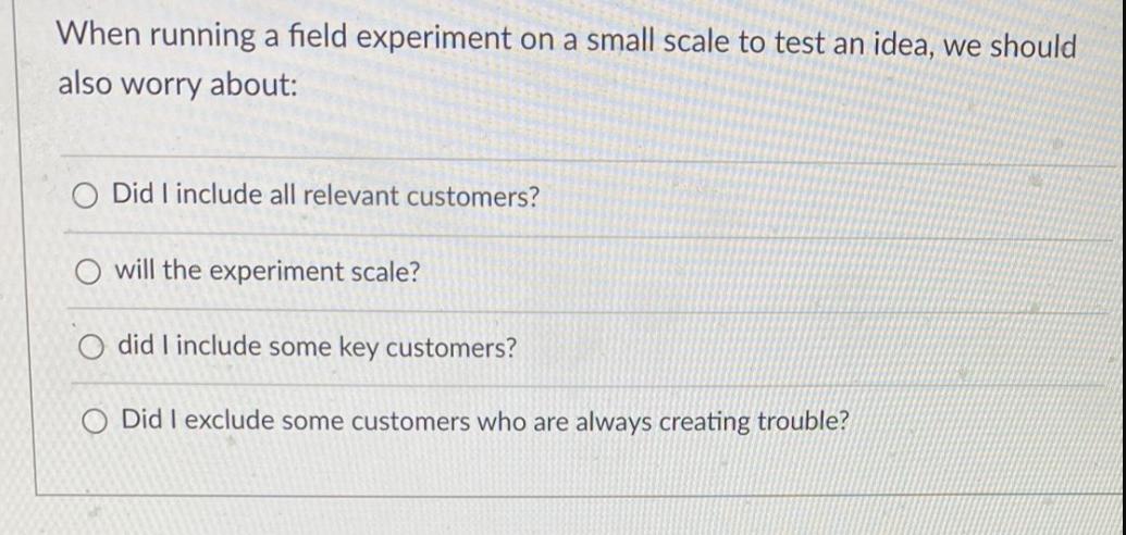 When running a field experiment on a small scale to test an idea, we should also worry about: O Did I include