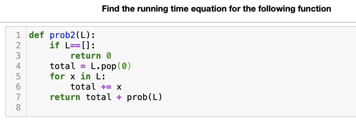 1 def prob2 (L): if L []: 12345C78 Find the running time equation for the following function return 0 total