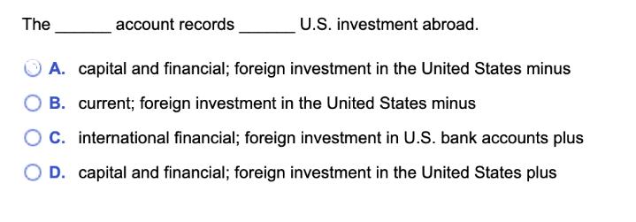U.S. investment abroad. A. capital and financial; foreign investment in the United States minus B. current;