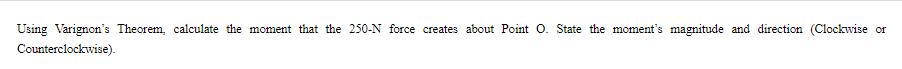 Using Varignon's Theorem, calculate the moment that the 250-N force creates about Point O. State the moment's