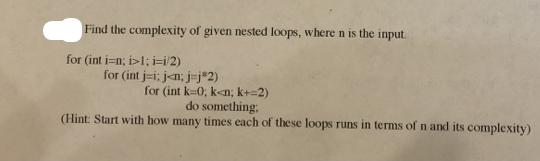 Find the complexity of given nested loops, where n is the input. for (int i=n; i>1; i-i/2) for (int j-i; j
