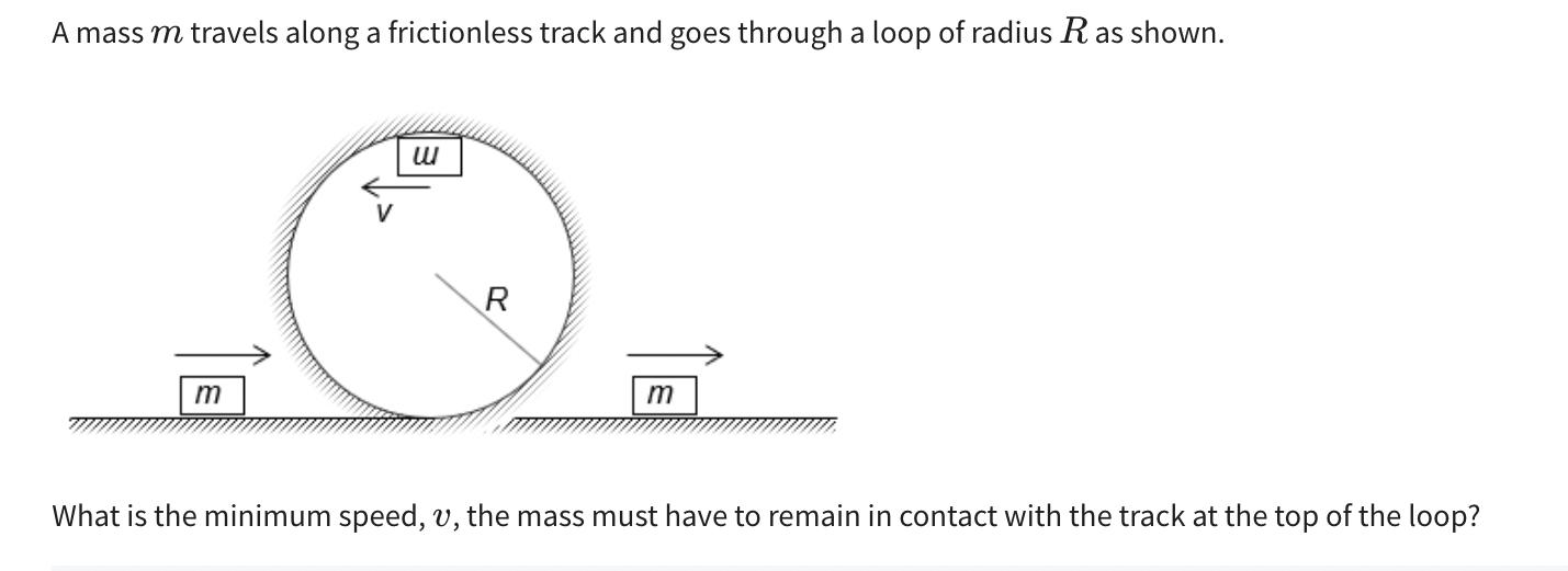 A mass m travels along a frictionless track and goes through a loop of radius R as shown. m w R m What is the