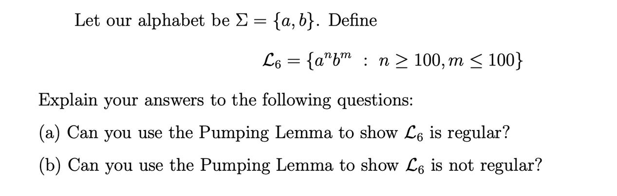 Let our alphabet be = {a,b}. Define L6 = {a^fm: n  100, m < 100} Explain your answers to the following