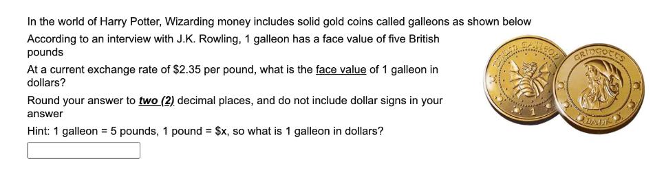 In the world of Harry Potter, Wizarding money includes solid gold coins called galleons as shown below