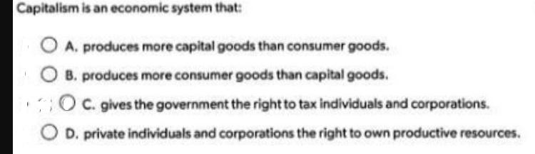 Capitalism is an economic system that: O A. produces more capital goods than consumer goods. OB. produces