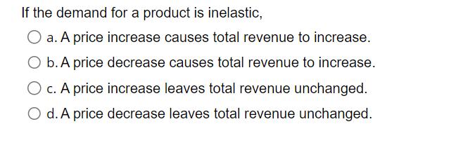 If the demand for a product is inelastic, a. A price increase causes total revenue to increase. O b. A price